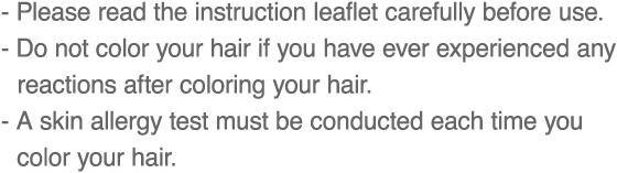 Please read the instruction leaflet carefully before use. Do not color your hair if you have ever experienced any reactions after coloring your hair. A skin allergy test must be conducted each time you color your hair.