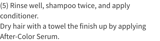 (5) Rinse well, shampoo twice, and apply conditioner. Dry hair with a towel the finish up by applying After-Color Serum.