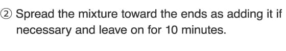 2.Spread the mixture toward the ends as adding it if necessary and leave on for 10 minutes.