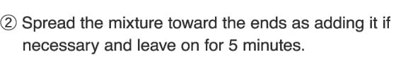 2.Spread the mixture toward the ends as adding it if necessary and leave on for 5 minutes.