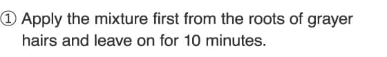 1.Apply the mixture first from the roots of grayer hairs and leave on for 10 minutes.