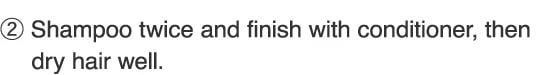 2.Shampoo twice and finish with conditioner, then dry hair well.