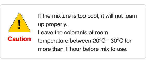 If the mixture is too cool, it will not foam up properly. Leave the colorants at room temperature between 20℃ - 30℃ for more than 1 hour before mix to use.
