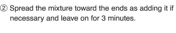 2.Spread the mixture toward the ends as adding it if necessary and leave on for 3 minutes.
