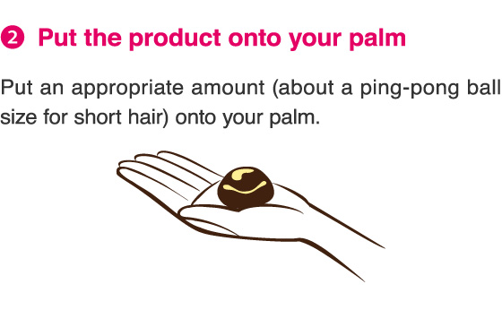 2.Put the product onto your palm. Put an appropriate amount (about a ping-pong ball size for short hair) onto your palm. 
