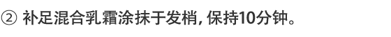 2.补足混合乳霜涂抹于发梢，保持10分钟。