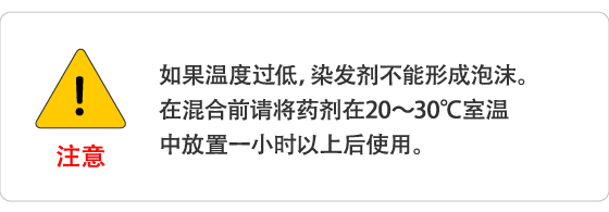 注意 如果温度过低，染发剂不能形成泡沫。在混合前请将药剂在20～30℃室温中放置一小时以上后使用。