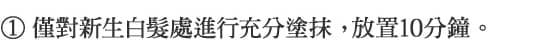 1.僅對新生白髮處進行充分塗抹， 放置10分鐘。