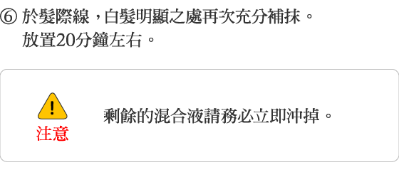 6.於髮際線， 白髮明顯之處再次充分補抹。放置20分鐘左右。 剩餘的混合液請務必立即沖掉。