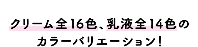 クリーム全16色、乳液全14色のカラーバリエーション！