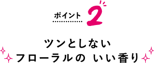 ポイント2 ツンとしないフローラルのいい香り