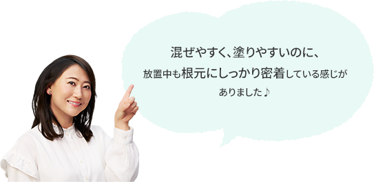 混ぜやすく、塗りやすいのに、 放置中も根元にしっかり密着している感じがありました♪